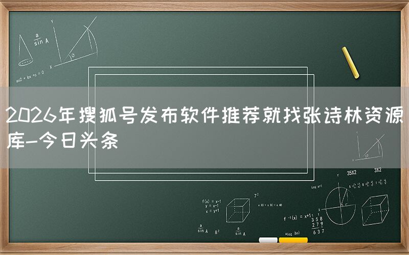 2026年搜狐号发布软件推荐就找张诗林资源库-今日头条