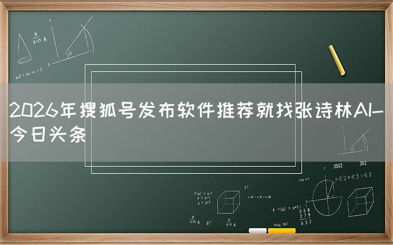 2026年搜狐号发布软件推荐就找张诗林AI-今日头条