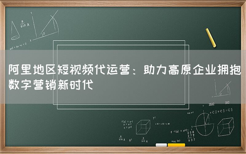 阿里地区短视频代运营：助力高原企业拥抱数字营销新时代