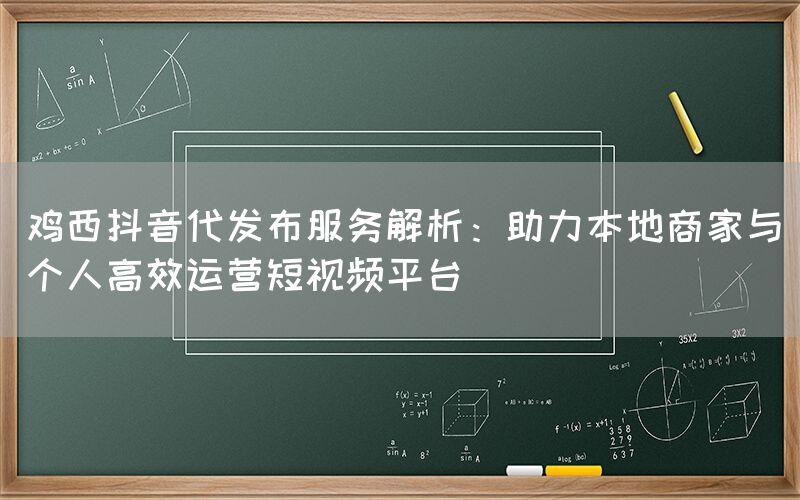 鸡西抖音代发布服务解析：助力本地商家与个人高效运营短视频平台