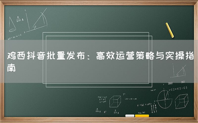 鸡西抖音批量发布：高效运营策略与实操指南