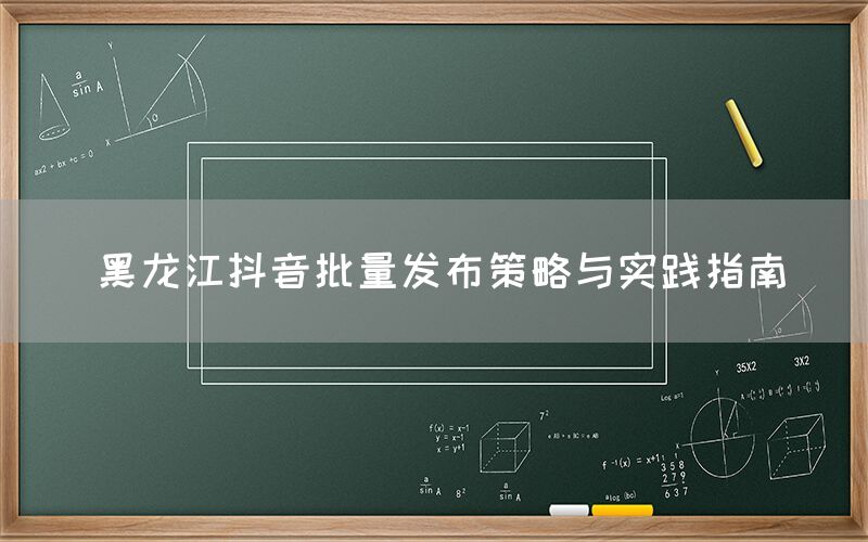 黑龙江抖音批量发布策略与实践指南