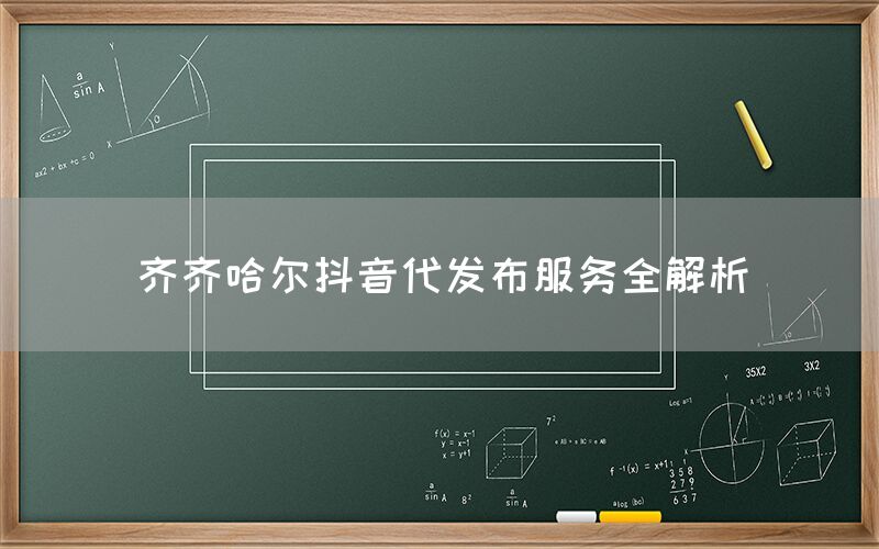 齐齐哈尔抖音代发布服务全解析