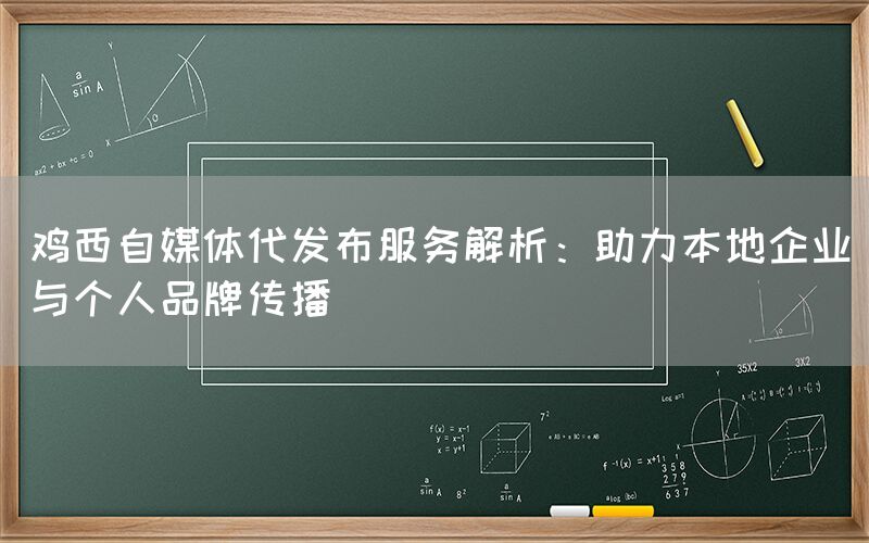 鸡西自媒体代发布服务解析：助力本地企业与个人品牌传播