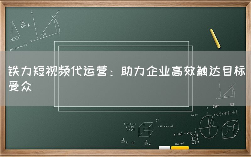 铁力短视频代运营：助力企业高效触达目标受众
